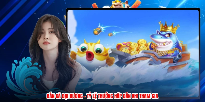 Bắn Cá Đại Dương - Tỷ Lệ Thưởng Hấp Dẫn Khi Tham Gia