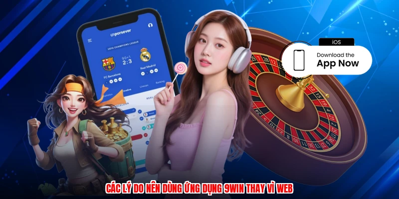 Các lý do nên dùng ứng dụng 9WIN thay vì web