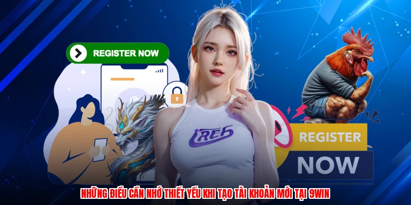 Những điều cần nhớ thiết yếu khi tạo tài khoản mới tại 9WIN