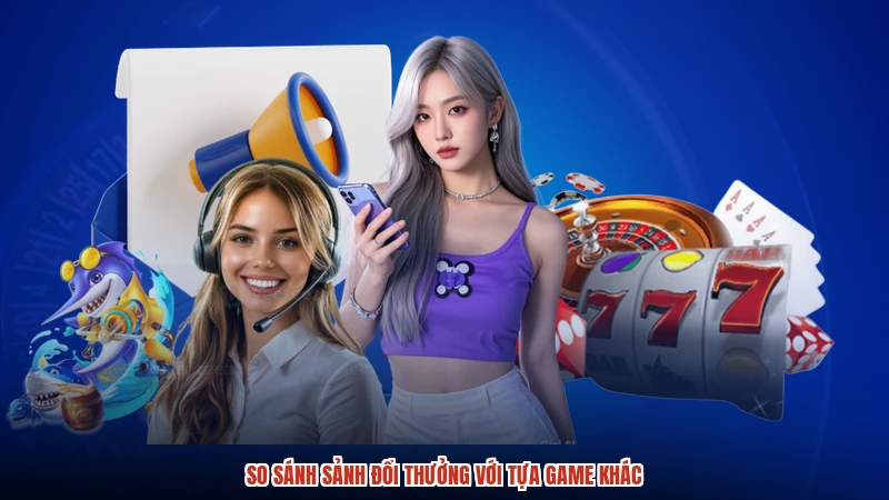 So sánh sảnh đổi thưởng với tựa game khác