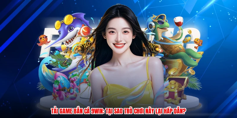 Tải Game Bắn Cá 9WIN: Tại Sao Trò Chơi Này Lại Hấp Dẫn?