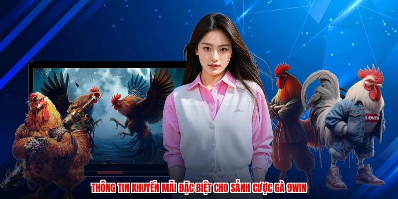 Thông tin khuyến mãi đặc biệt cho sảnh cược gà 9WIN