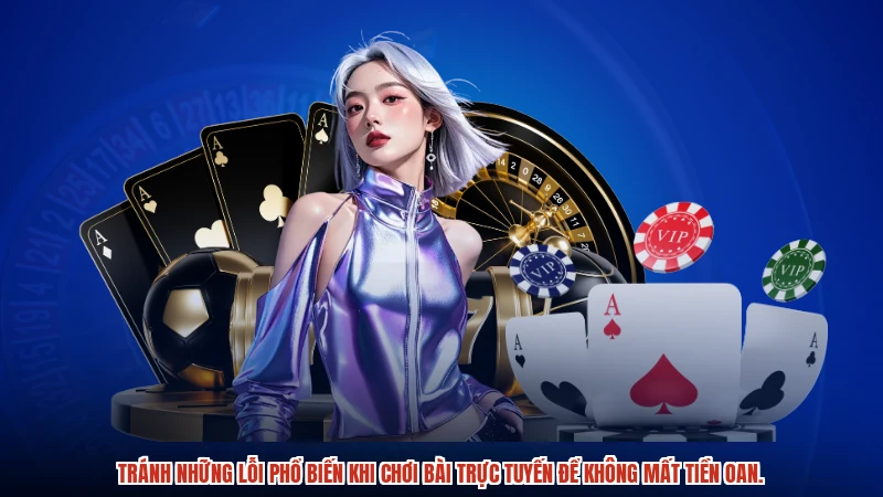 Tránh những lỗi phổ biến khi chơi bài trực tuyến để không mất tiền oan.