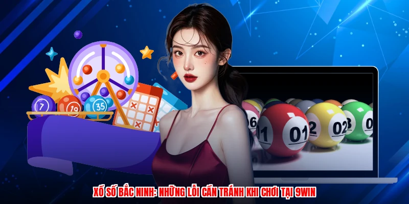 Xổ Số Bắc Ninh: Những Lỗi Cần Tránh Khi Chơi Tại 9WIN